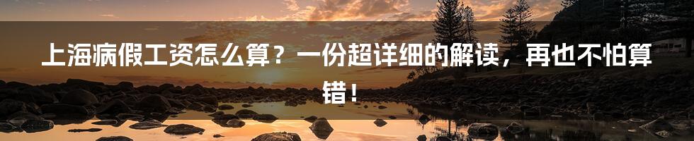 上海病假工资怎么算？一份超详细的解读，再也不怕算错！