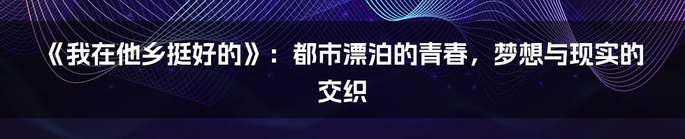 《我在他乡挺好的》：都市漂泊的青春，梦想与现实的交织