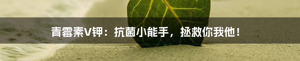 青霉素V钾：抗菌小能手，拯救你我他！