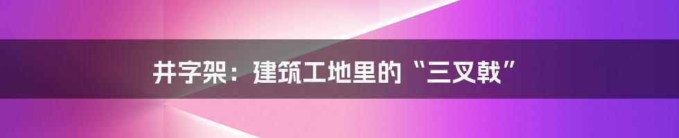 井字架：建筑工地里的“三叉戟”