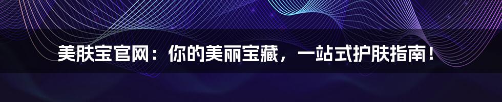 美肤宝官网：你的美丽宝藏，一站式护肤指南！