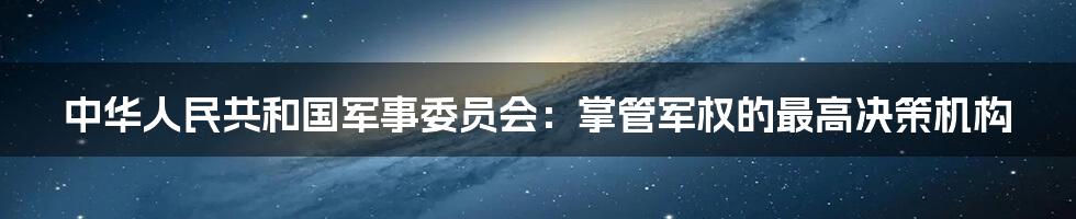 中华人民共和国军事委员会：掌管军权的最高决策机构