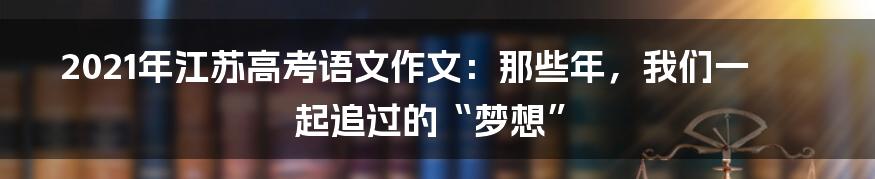 2021年江苏高考语文作文：那些年，我们一起追过的“梦想”