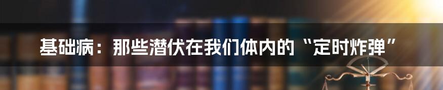 基础病：那些潜伏在我们体内的“定时炸弹”