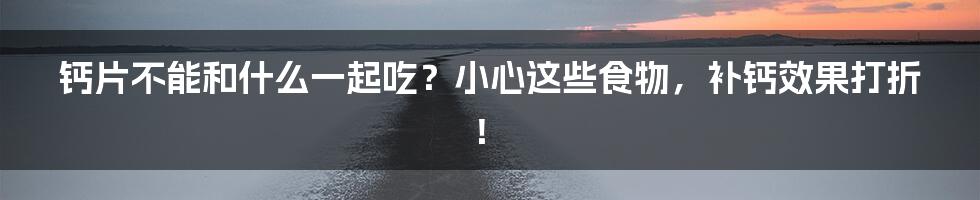 钙片不能和什么一起吃？小心这些食物，补钙效果打折！