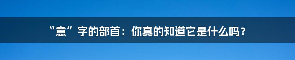 “意”字的部首：你真的知道它是什么吗？