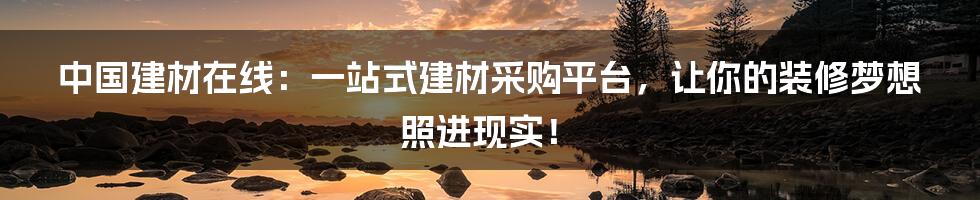 中国建材在线：一站式建材采购平台，让你的装修梦想照进现实！