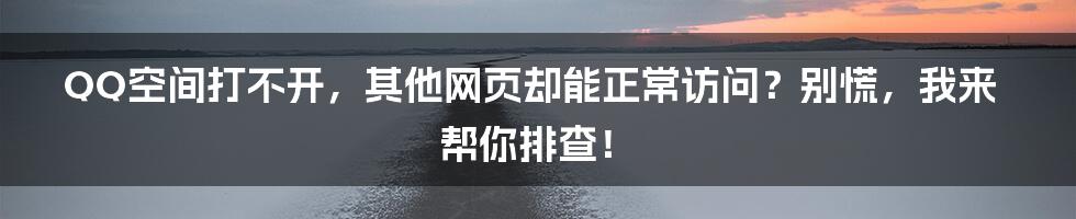 QQ空间打不开，其他网页却能正常访问？别慌，我来帮你排查！