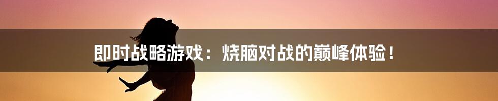 即时战略游戏：烧脑对战的巅峰体验！