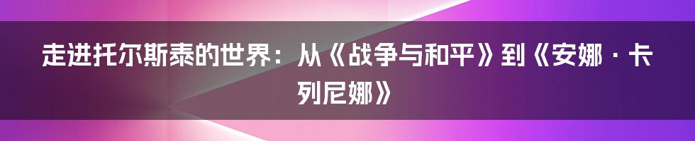 走进托尔斯泰的世界：从《战争与和平》到《安娜·卡列尼娜》