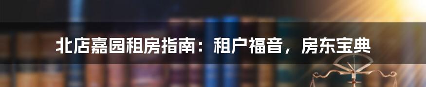 北店嘉园租房指南：租户福音，房东宝典