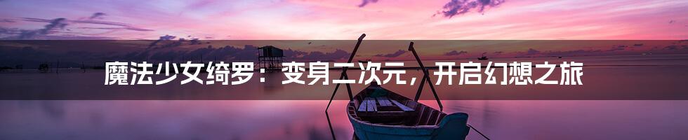 魔法少女绮罗：变身二次元，开启幻想之旅