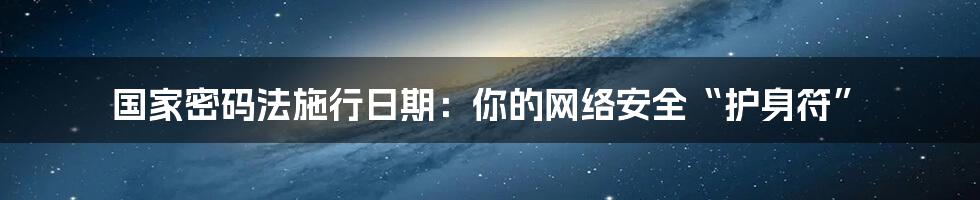 国家密码法施行日期：你的网络安全“护身符”