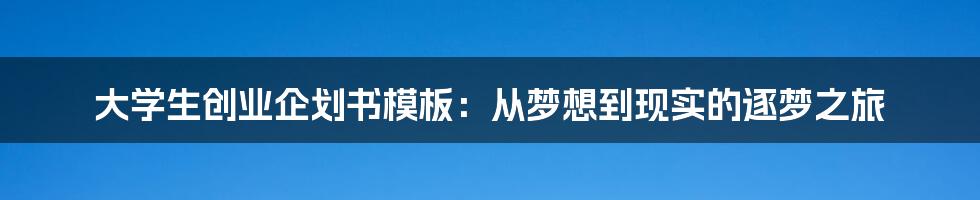 大学生创业企划书模板：从梦想到现实的逐梦之旅