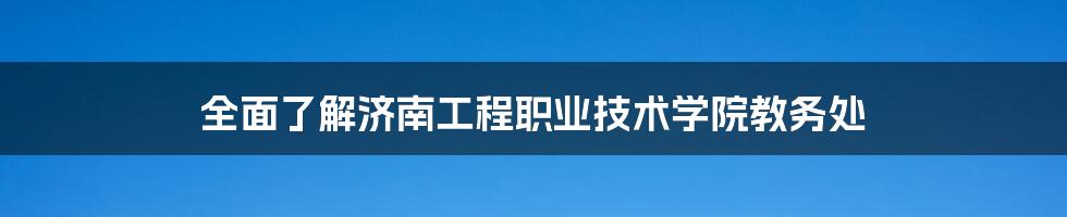 全面了解济南工程职业技术学院教务处