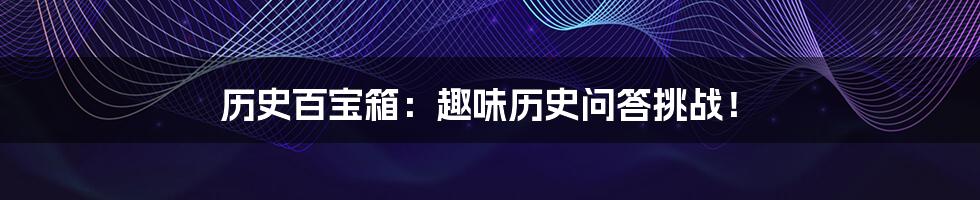 历史百宝箱：趣味历史问答挑战！