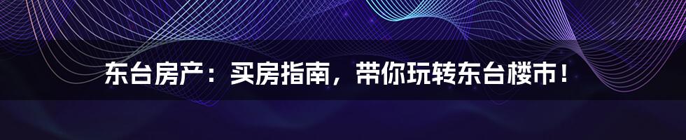 东台房产：买房指南，带你玩转东台楼市！