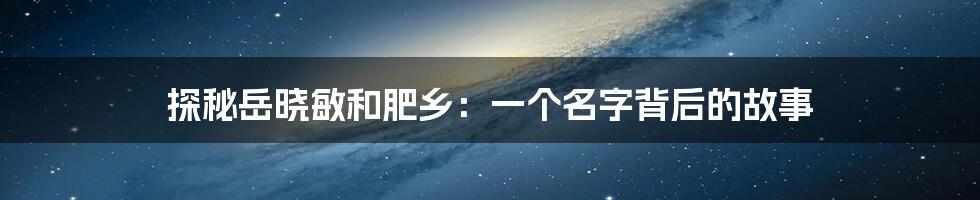 探秘岳晓敏和肥乡：一个名字背后的故事