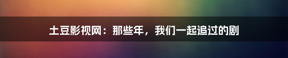 土豆影视网：那些年，我们一起追过的剧