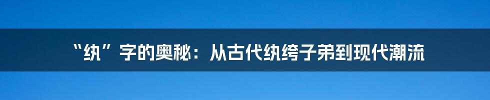 “纨”字的奥秘：从古代纨绔子弟到现代潮流