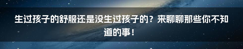 生过孩子的舒服还是没生过孩子的？来聊聊那些你不知道的事！