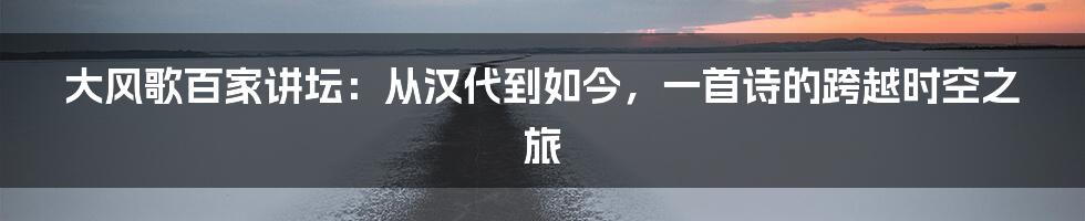 大风歌百家讲坛：从汉代到如今，一首诗的跨越时空之旅