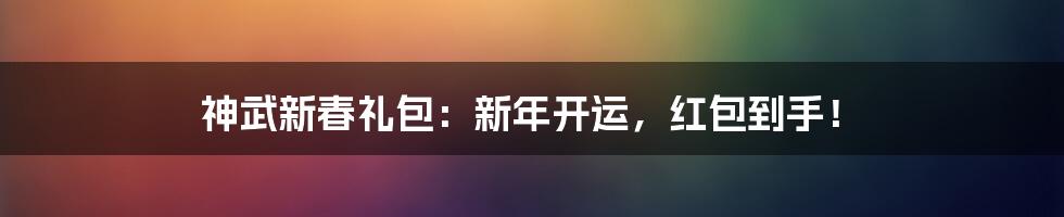 神武新春礼包：新年开运，红包到手！