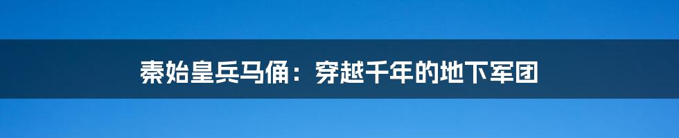 秦始皇兵马俑：穿越千年的地下军团