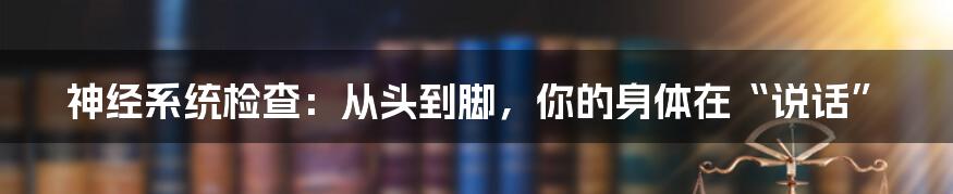 神经系统检查：从头到脚，你的身体在“说话”