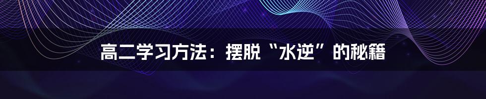 高二学习方法：摆脱“水逆”的秘籍