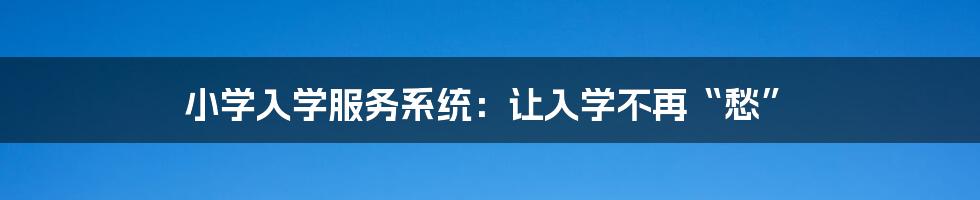 小学入学服务系统：让入学不再“愁”