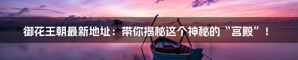 御花王朝最新地址：带你揭秘这个神秘的“宫殿”！