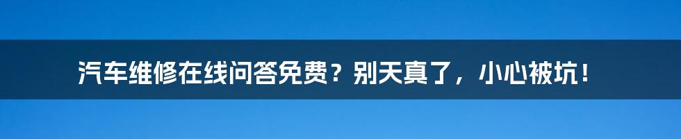 汽车维修在线问答免费？别天真了，小心被坑！