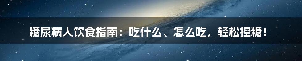 糖尿病人饮食指南：吃什么、怎么吃，轻松控糖！