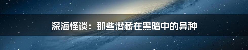 深海怪谈：那些潜藏在黑暗中的异种