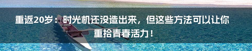 重返20岁：时光机还没造出来，但这些方法可以让你重拾青春活力！