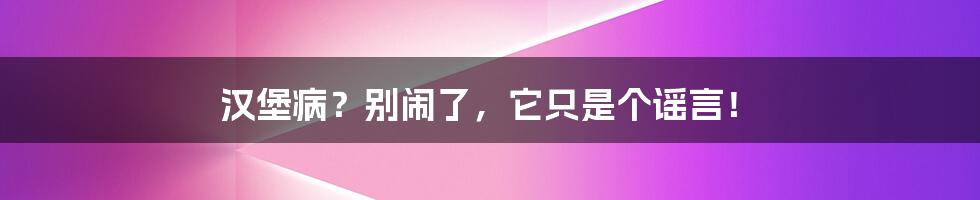 汉堡病？别闹了，它只是个谣言！