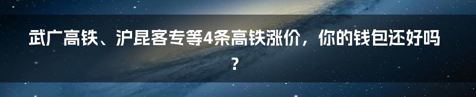 武广高铁、沪昆客专等4条高铁涨价，你的钱包还好吗？