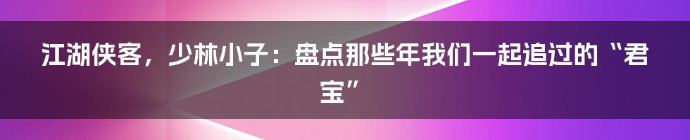 江湖侠客，少林小子：盘点那些年我们一起追过的“君宝”