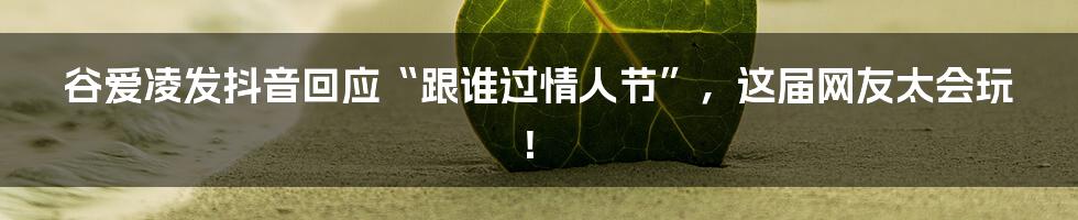 谷爱凌发抖音回应“跟谁过情人节”，这届网友太会玩！