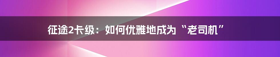 征途2卡级：如何优雅地成为“老司机”