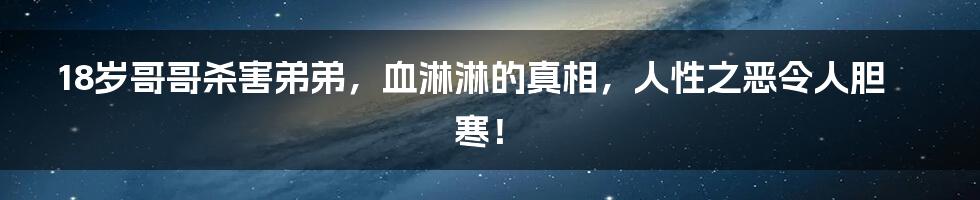 18岁哥哥杀害弟弟，血淋淋的真相，人性之恶令人胆寒！