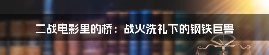 二战电影里的桥：战火洗礼下的钢铁巨兽