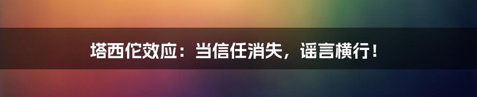 塔西佗效应：当信任消失，谣言横行！