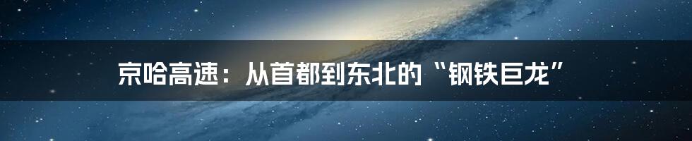 京哈高速：从首都到东北的“钢铁巨龙”