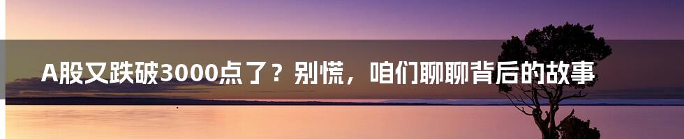 A股又跌破3000点了？别慌，咱们聊聊背后的故事