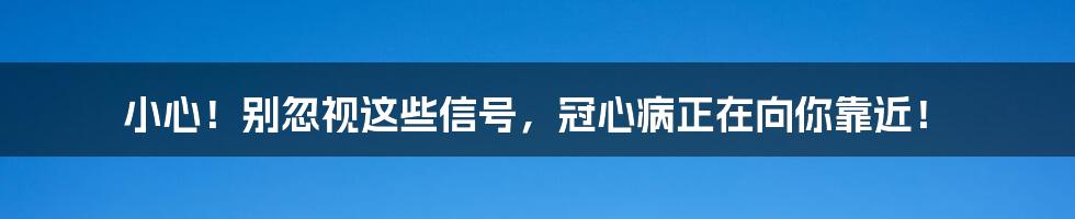 小心！别忽视这些信号，冠心病正在向你靠近！