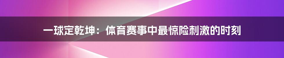 一球定乾坤：体育赛事中最惊险刺激的时刻