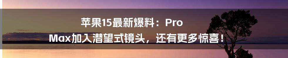 苹果15最新爆料：Pro Max加入潜望式镜头，还有更多惊喜！