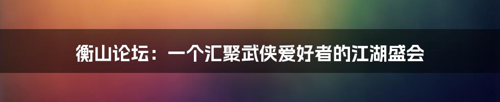 衡山论坛：一个汇聚武侠爱好者的江湖盛会